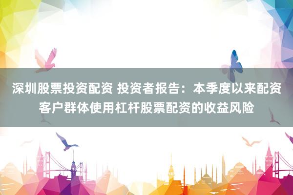 深圳股票投资配资 投资者报告：本季度以来配资客户群体使用杠杆股票配资的收益风险