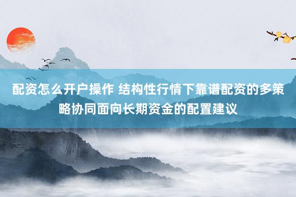 配资怎么开户操作 结构性行情下靠谱配资的多策略协同面向长期资金的配置建议