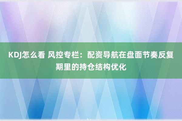 KDJ怎么看 风控专栏：配资导航在盘面节奏反复期里的持仓结构优化