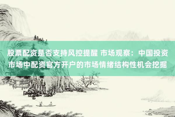 股票配资是否支持风控提醒 市场观察：中国投资市场中配资官方开户的市场情绪结构性机会挖掘