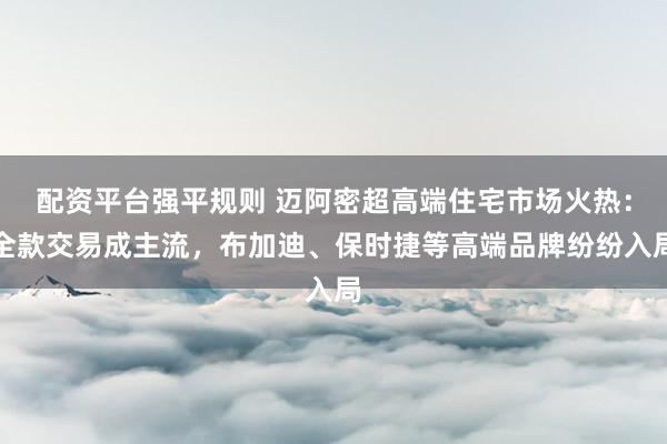 配资平台强平规则 迈阿密超高端住宅市场火热：全款交易成主流，布加迪、保时捷等高端品牌纷纷入局
