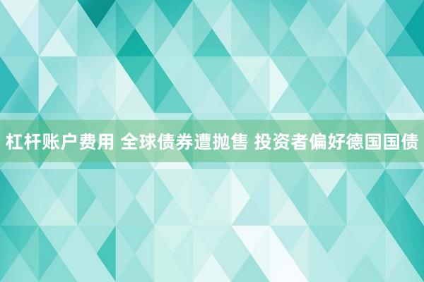 杠杆账户费用 全球债券遭抛售 投资者偏好德国国债