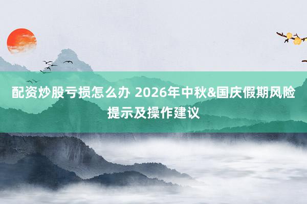 配资炒股亏损怎么办 2026年中秋&国庆假期风险提示及操作建议