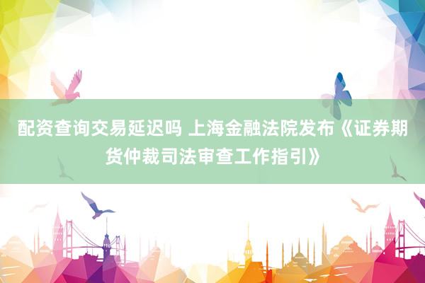 配资查询交易延迟吗 上海金融法院发布《证券期货仲裁司法审查工作指引》