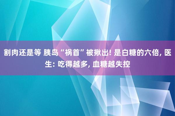 割肉还是等 胰岛“祸首”被揪出! 是白糖的六倍, 医生: 吃得越多, 血糖越失控