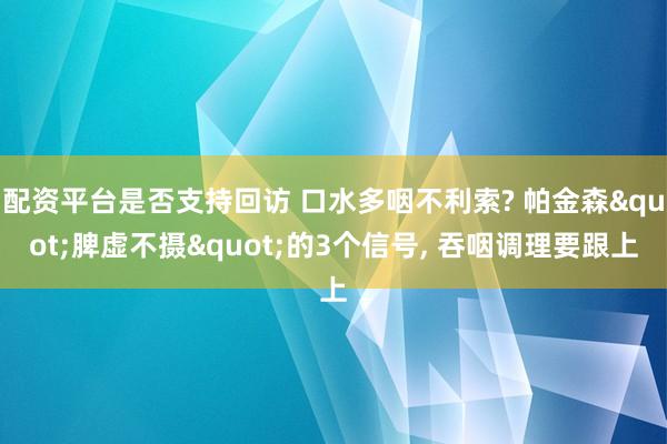 配资平台是否支持回访 口水多咽不利索? 帕金森"脾虚不摄"的3个信号, 吞咽调理要跟上