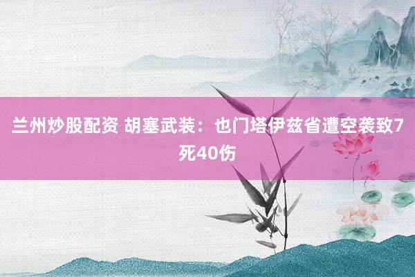 兰州炒股配资 胡塞武装：也门塔伊兹省遭空袭致7死40伤