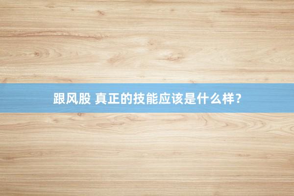 跟风股 真正的技能应该是什么样？