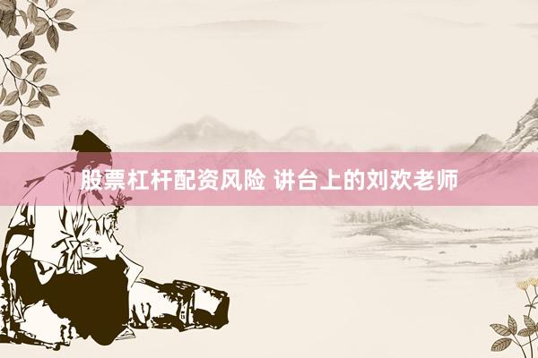 股票杠杆配资风险 讲台上的刘欢老师