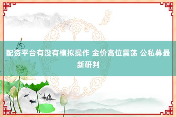配资平台有没有模拟操作 金价高位震荡 公私募最新研判