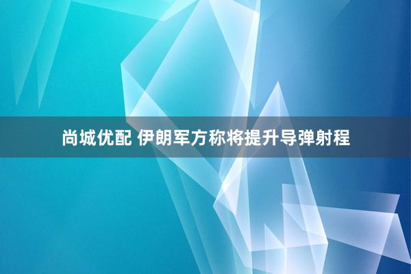 尚城优配 伊朗军方称将提升导弹射程