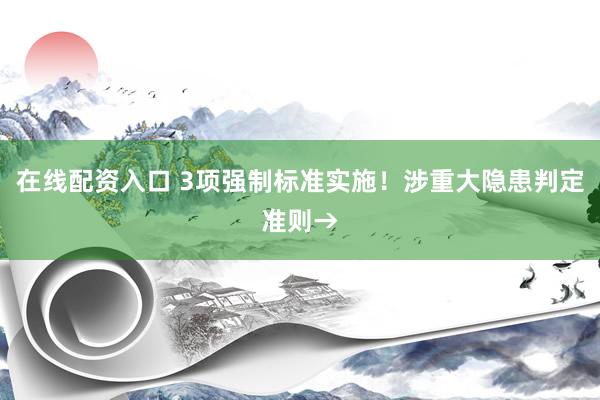 在线配资入口 3项强制标准实施！涉重大隐患判定准则→