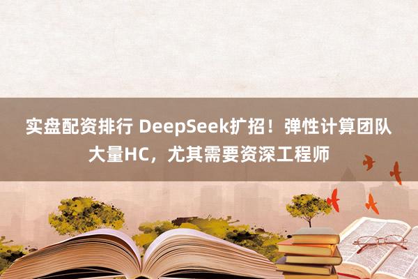 实盘配资排行 DeepSeek扩招！弹性计算团队大量HC，尤其需要资深工程师