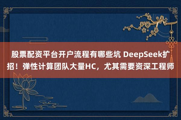 股票配资平台开户流程有哪些坑 DeepSeek扩招！弹性计算团队大量HC，尤其需要资深工程师