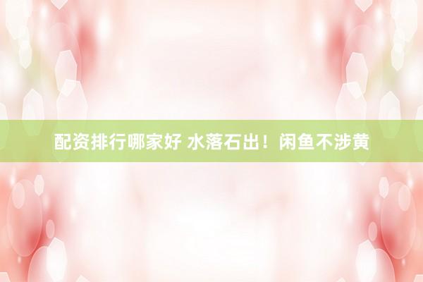 配资排行哪家好 水落石出！闲鱼不涉黄